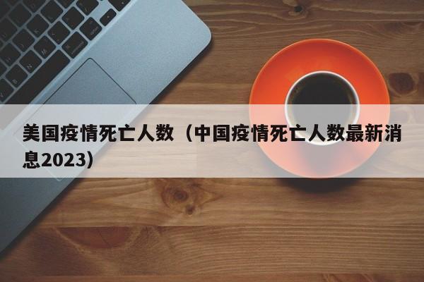 美国疫情死亡人数（中国疫情死亡人数最新消息2023）