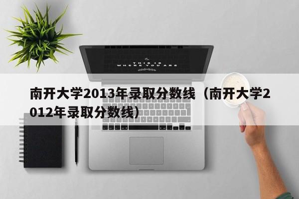 南开大学2013年录取分数线（南开大学2012年录取分数线）