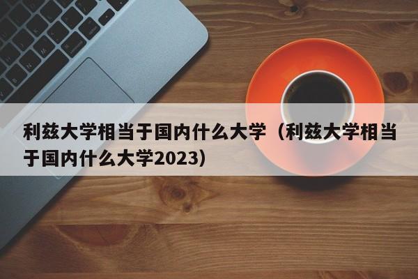 利兹大学相当于国内什么大学（利兹大学相当于国内什么大学2023）