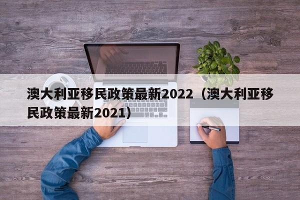 澳大利亚移民政策最新2022（澳大利亚移民政策最新2021）