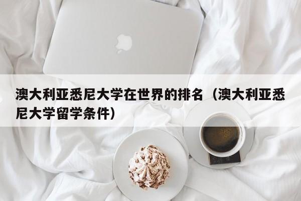 澳大利亚悉尼大学在世界的排名（澳大利亚悉尼大学留学条件）