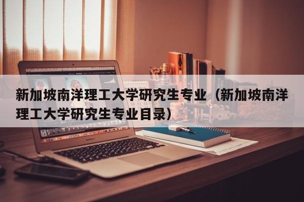 新加坡南洋理工大学研究生专业（新加坡南洋理工大学研究生专业目录）