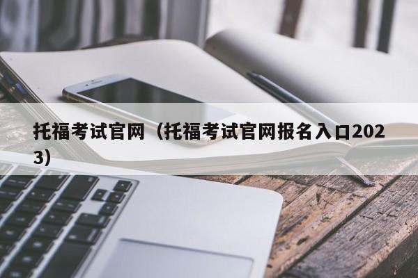 托福考试官网（托福考试官网报名入口2023）