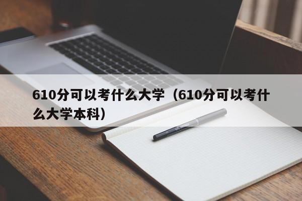 610分可以考什么大学（610分可以考什么大学本科）