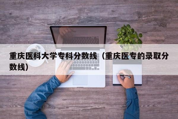 重庆医科大学专科分数线（重庆医专的录取分数线）