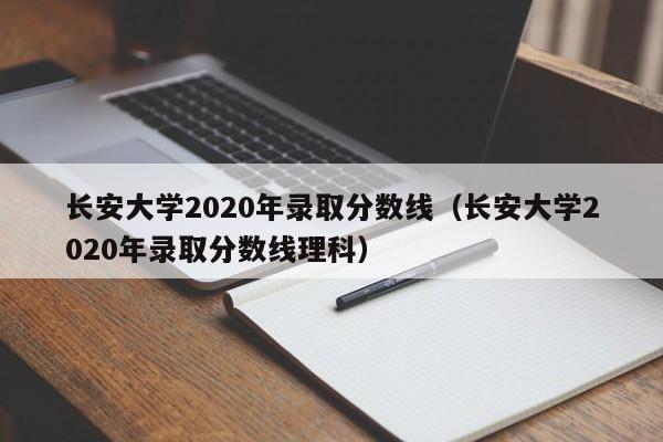 长安大学2020年录取分数线（长安大学2020年录取分数线理科）