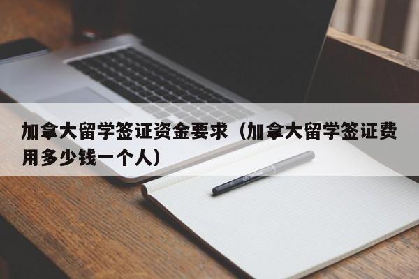 加拿大留学签证资金要求（加拿大留学签证费用多少钱一个人）