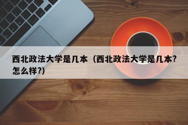 西北政法大学是几本（西北政法大学是几本?怎么样?）