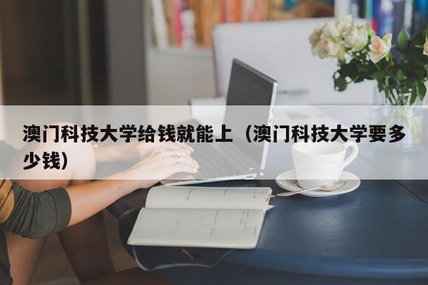 澳门科技大学给钱就能上（澳门科技大学要多少钱）