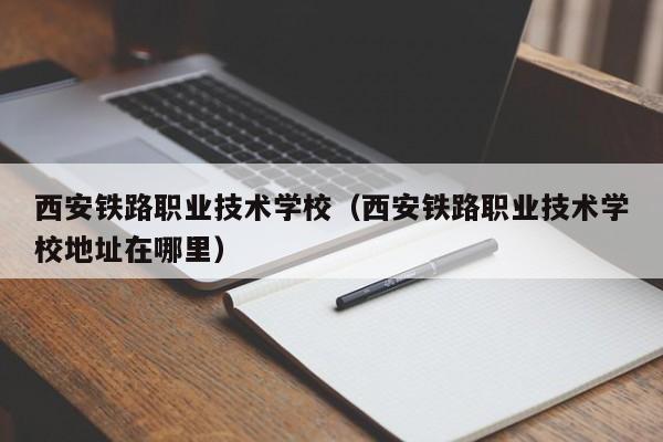 西安铁路职业技术学校（西安铁路职业技术学校地址在哪里）