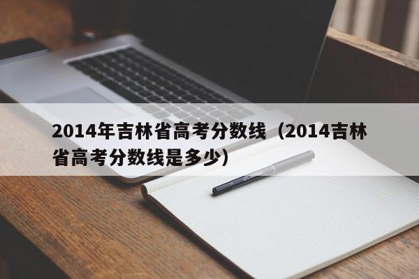 2014年吉林省高考分数线（2014吉林省高考分数线是多少）