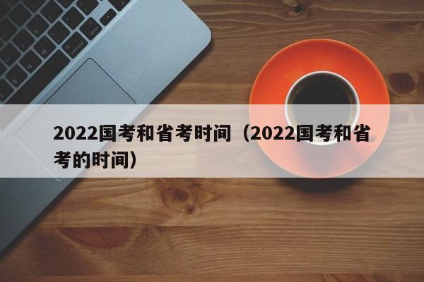 2022国考和省考时间（2022国考和省考的时间）