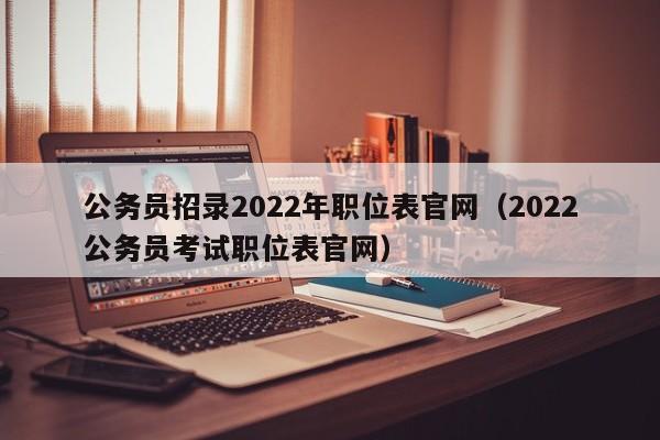 公务员招录2022年职位表官网（2022公务员考试职位表官网）