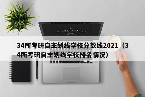 34所考研自主划线学校分数线2021（34所考研自主划线学校排名情况）