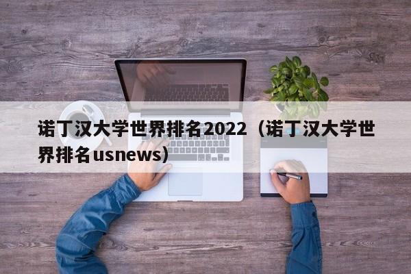 诺丁汉大学世界排名2022（诺丁汉大学世界排名usnews）