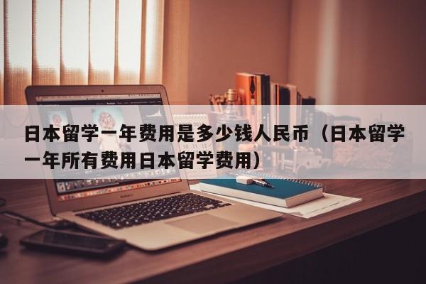 日本留学一年费用是多少钱人民币（日本留学一年所有费用日本留学费用）