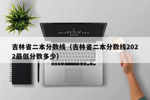 吉林省二本分数线（吉林省二本分数线2022最低分数多少）