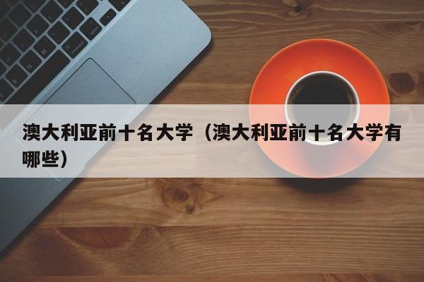 澳大利亚前十名大学（澳大利亚前十名大学有哪些）