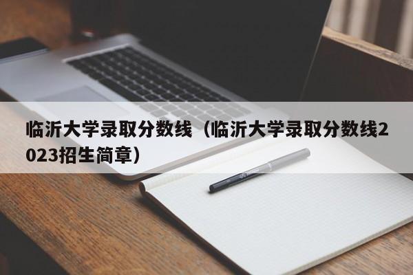 临沂大学录取分数线（临沂大学录取分数线2023招生简章）