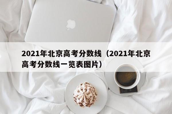 2021年北京高考分数线（2021年北京高考分数线一览表图片）