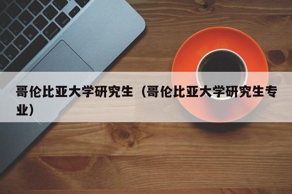 哥伦比亚大学研究生（哥伦比亚大学研究生专业）