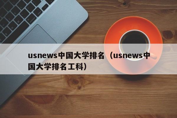 usnews中国大学排名（usnews中国大学排名工科）