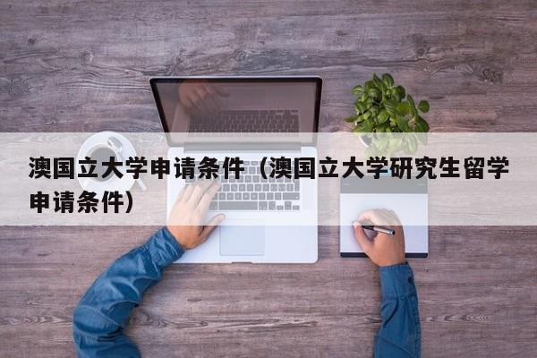 澳国立大学申请条件（澳国立大学研究生留学申请条件）