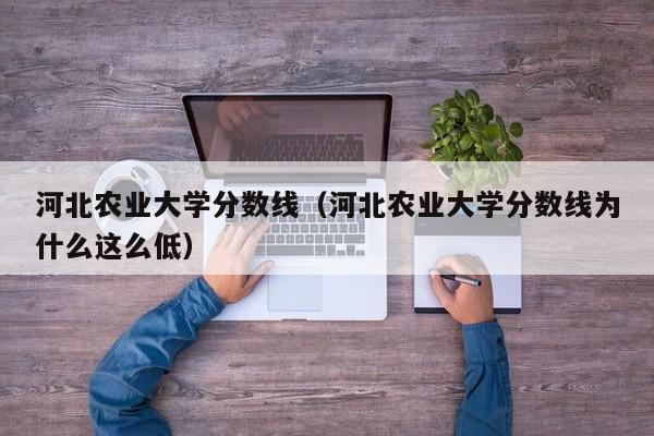 河北农业大学分数线（河北农业大学分数线为什么这么低）