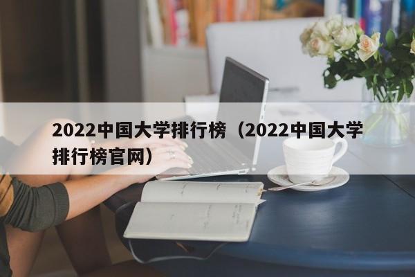 2022中国大学排行榜（2022中国大学排行榜官网）