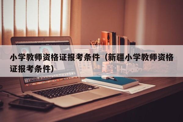 小学教师资格证报考条件（新疆小学教师资格证报考条件）