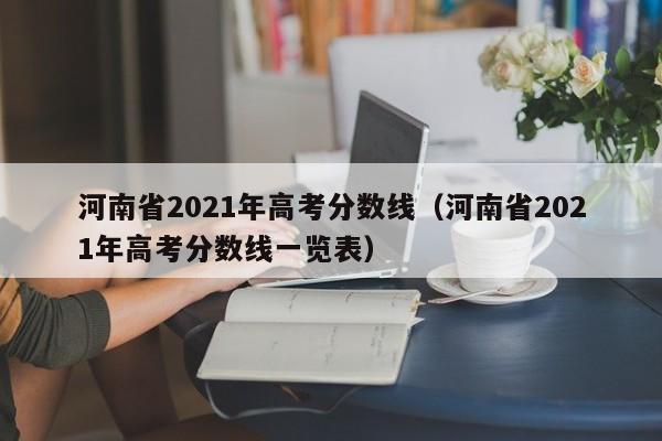 河南省2021年高考分数线（河南省2021年高考分数线一览表）