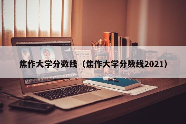 焦作大学分数线（焦作大学分数线2021）