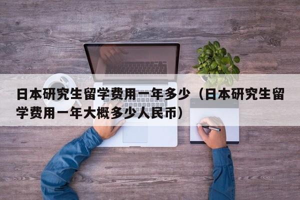 日本研究生留学费用一年多少（日本研究生留学费用一年大概多少人民币）