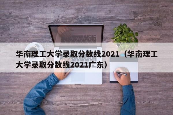 华南理工大学录取分数线2021（华南理工大学录取分数线2021广东）