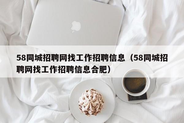 58同城招聘网找工作招聘信息（58同城招聘网找工作招聘信息合肥）