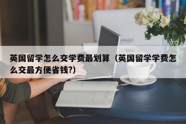 英国留学怎么交学费最划算（英国留学学费怎么交最方便省钱?）