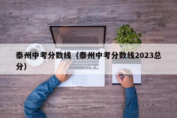 泰州中考分数线（泰州中考分数线2023总分）