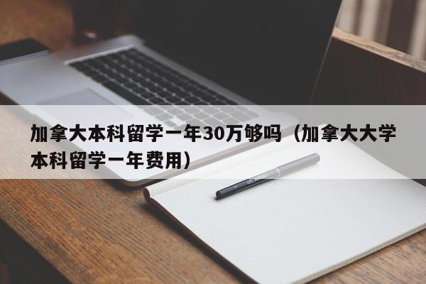 加拿大本科留学一年30万够吗（加拿大大学本科留学一年费用）