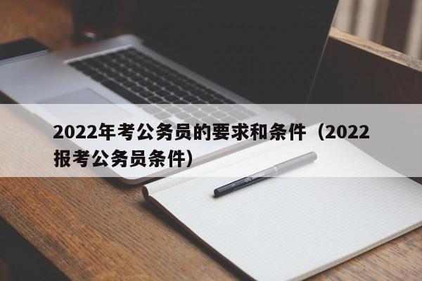 2022年考公务员的要求和条件（2022报考公务员条件）