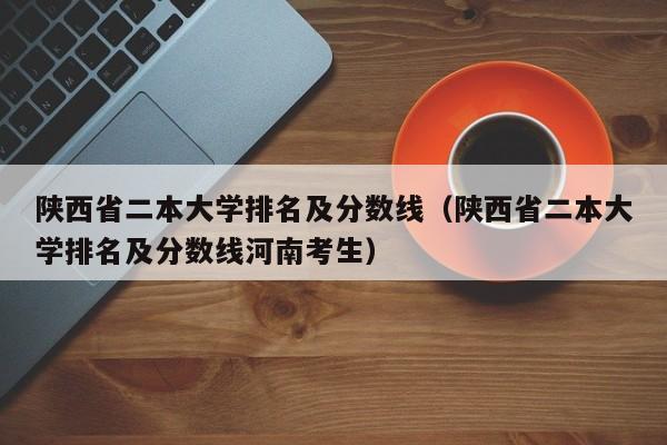 陕西省二本大学排名及分数线（陕西省二本大学排名及分数线河南考生）