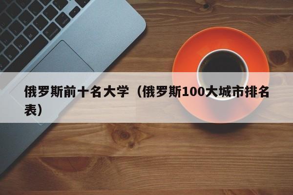 俄罗斯前十名大学（俄罗斯100大城市排名表）