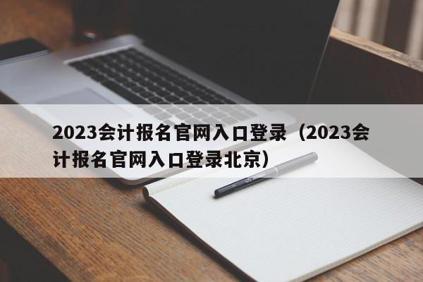 2023会计报名官网入口登录（2023会计报名官网入口登录北京）