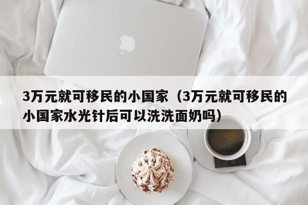 3万元就可移民的小国家（3万元就可移民的小国家水光针后可以洗洗面奶吗）