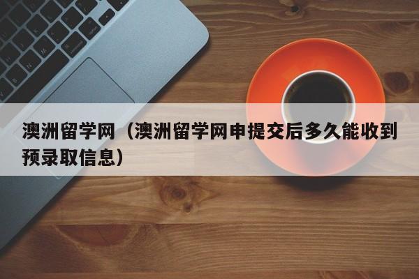 澳洲留学网（澳洲留学网申提交后多久能收到预录取信息）