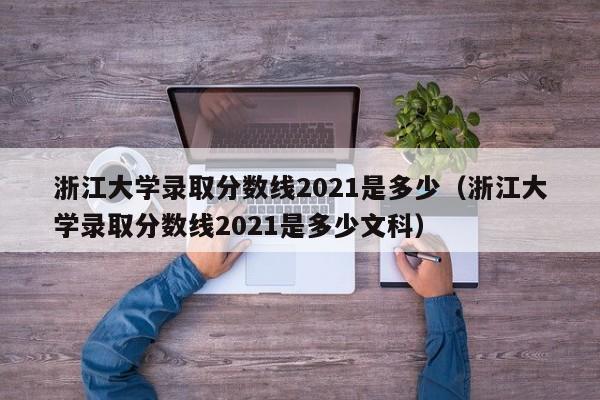 浙江大学录取分数线2021是多少（浙江大学录取分数线2021是多少文科）