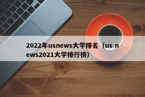 2022年usnews大学排名（us news2021大学排行榜）