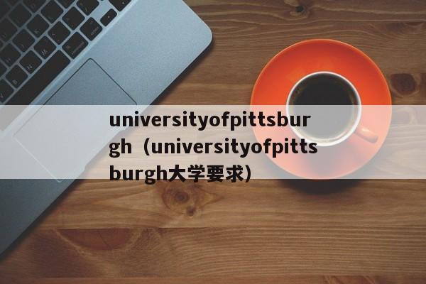 universityofpittsburgh（universityofpittsburgh大学要求）