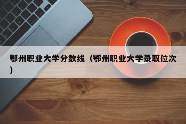 鄂州职业大学分数线（鄂州职业大学录取位次）