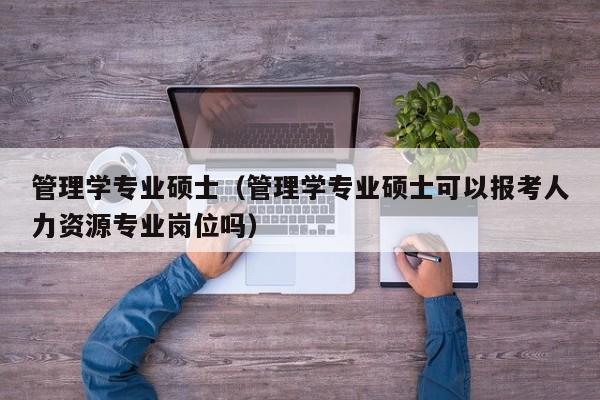 管理学专业硕士（管理学专业硕士可以报考人力资源专业岗位吗）