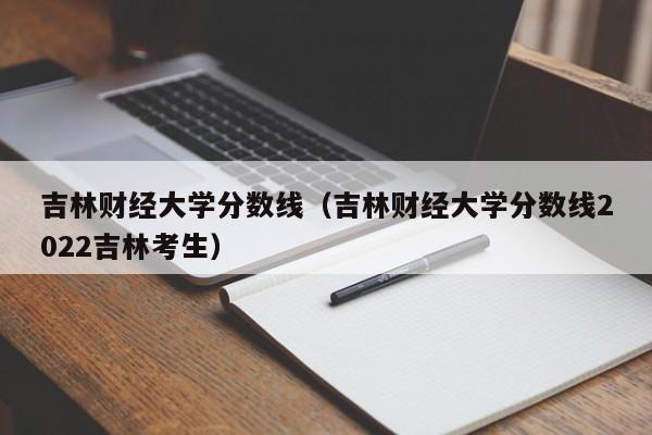 吉林财经大学分数线（吉林财经大学分数线2022吉林考生）